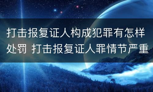打击报复证人构成犯罪有怎样处罚 打击报复证人罪情节严重