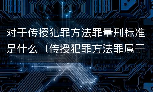 对于传授犯罪方法罪量刑标准是什么（传授犯罪方法罪属于什么罪）
