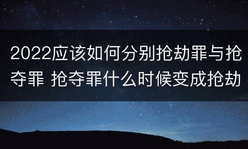 2022应该如何分别抢劫罪与抢夺罪 抢夺罪什么时候变成抢劫罪