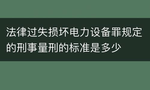 法律过失损坏电力设备罪规定的刑事量刑的标准是多少