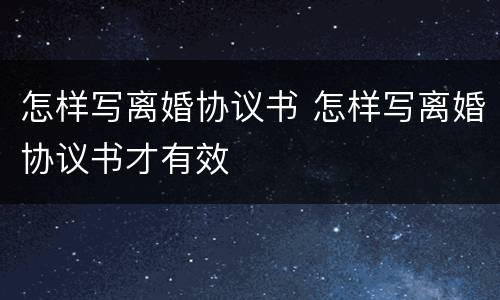 怎样写离婚协议书 怎样写离婚协议书才有效