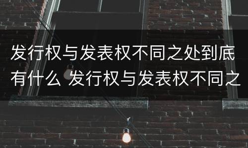 发行权与发表权不同之处到底有什么 发行权与发表权不同之处到底有什么区别