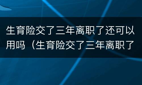 生育险交了三年离职了还可以用吗（生育险交了三年离职了还可以用吗怎么交）