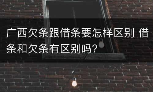广西欠条跟借条要怎样区别 借条和欠条有区别吗?