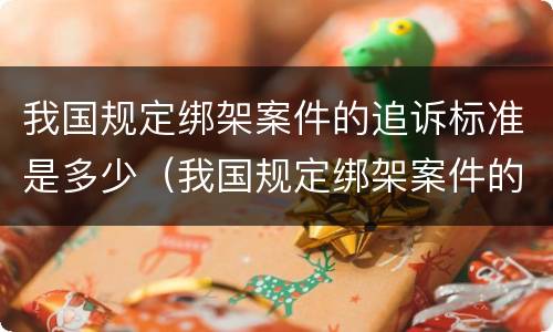 我国规定绑架案件的追诉标准是多少（我国规定绑架案件的追诉标准是多少天）