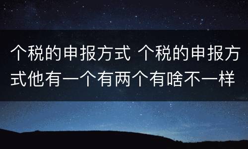 个税的申报方式 个税的申报方式他有一个有两个有啥不一样