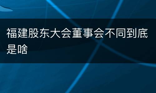 福建股东大会董事会不同到底是啥