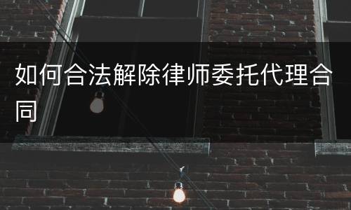 如何合法解除律师委托代理合同