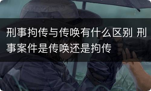 刑事拘传与传唤有什么区别 刑事案件是传唤还是拘传