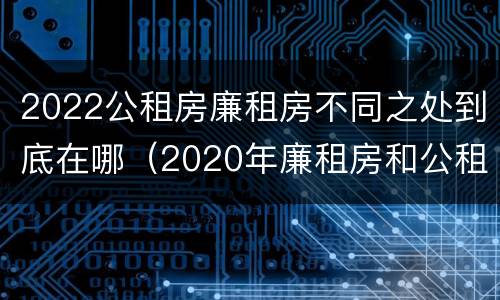 2022公租房廉租房不同之处到底在哪（2020年廉租房和公租房的区别）