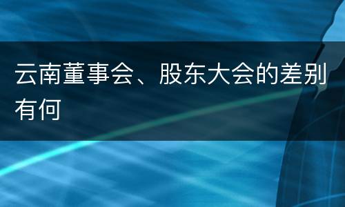 云南董事会、股东大会的差别有何