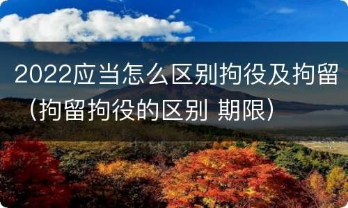 2022应当怎么区别拘役及拘留（拘留拘役的区别 期限）