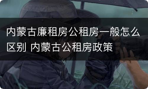 内蒙古廉租房公租房一般怎么区别 内蒙古公租房政策
