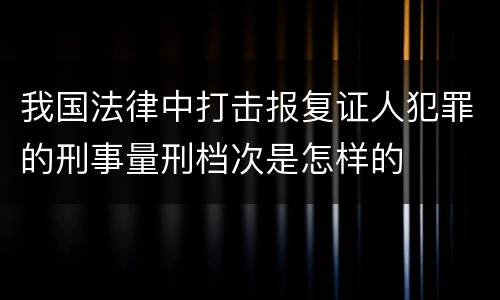 我国法律中打击报复证人犯罪的刑事量刑档次是怎样的