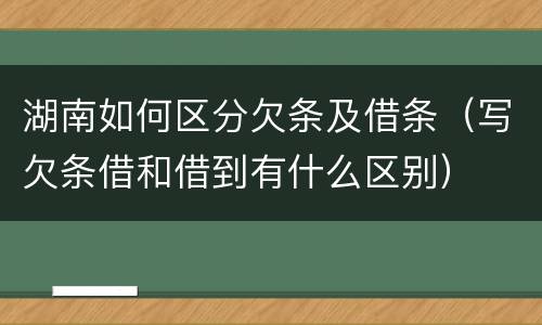 湖南如何区分欠条及借条（写欠条借和借到有什么区别）