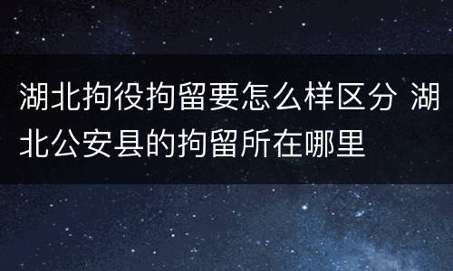 湖北拘役拘留要怎么样区分 湖北公安县的拘留所在哪里