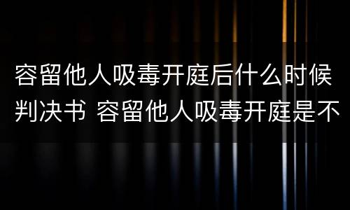 容留他人吸毒开庭后什么时候判决书 容留他人吸毒开庭是不是当庭宣判