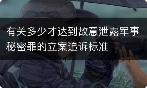 有关多少才达到故意泄露军事秘密罪的立案追诉标准