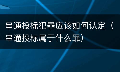 串通投标犯罪应该如何认定（串通投标属于什么罪）