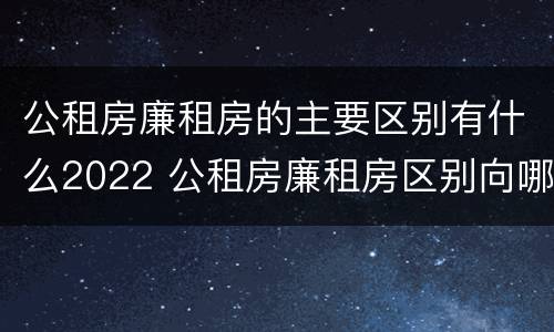 公租房廉租房的主要区别有什么2022 公租房廉租房区别向哪儿申请
