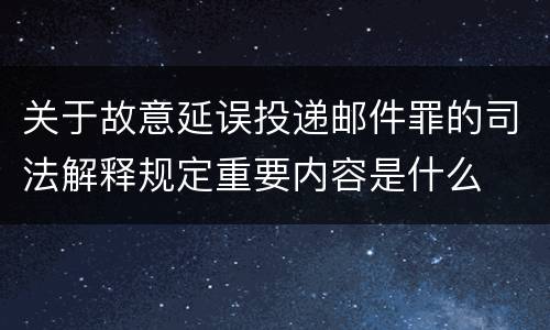 关于故意延误投递邮件罪的司法解释规定重要内容是什么