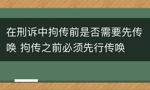 在刑诉中拘传前是否需要先传唤 拘传之前必须先行传唤