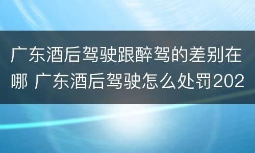 广东酒后驾驶跟醉驾的差别在哪 广东酒后驾驶怎么处罚2020