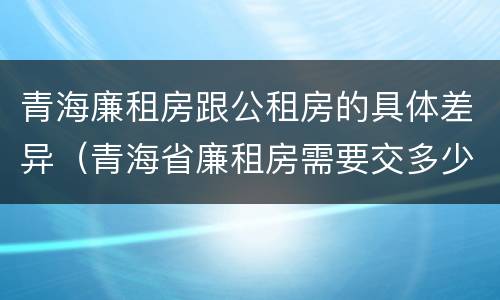 青海廉租房跟公租房的具体差异（青海省廉租房需要交多少钱）