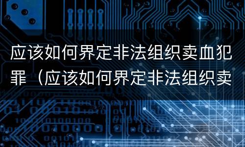 应该如何界定非法组织卖血犯罪（应该如何界定非法组织卖血犯罪罪名）