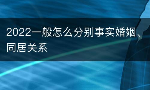 2022一般怎么分别事实婚姻、同居关系