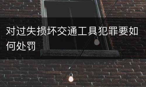 对过失损坏交通工具犯罪要如何处罚