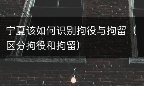 宁夏该如何识别拘役与拘留（区分拘役和拘留）