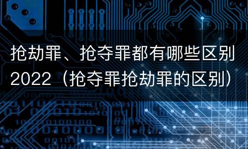 抢劫罪、抢夺罪都有哪些区别2022（抢夺罪抢劫罪的区别）