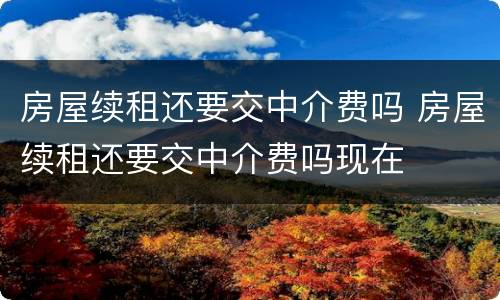 房屋续租还要交中介费吗 房屋续租还要交中介费吗现在