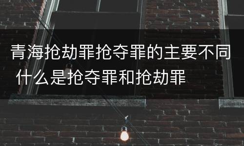 青海抢劫罪抢夺罪的主要不同 什么是抢夺罪和抢劫罪