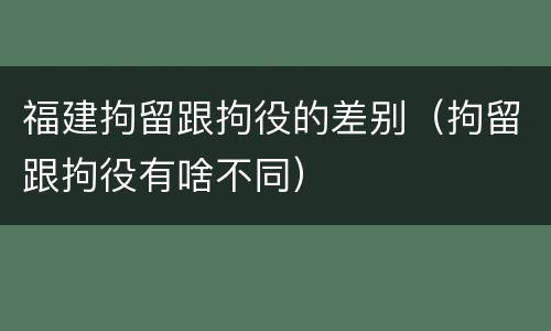 福建拘留跟拘役的差别（拘留跟拘役有啥不同）