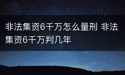 非法集资6千万怎么量刑 非法集资6千万判几年