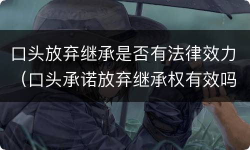 口头放弃继承是否有法律效力（口头承诺放弃继承权有效吗）