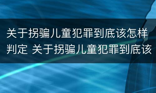 关于拐骗儿童犯罪到底该怎样判定 关于拐骗儿童犯罪到底该怎样判定呢