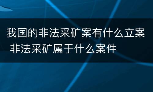 我国的非法采矿案有什么立案 非法采矿属于什么案件