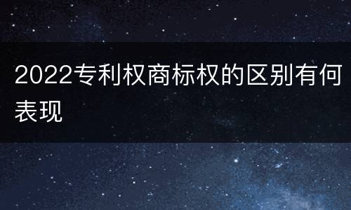 2022专利权商标权的区别有何表现