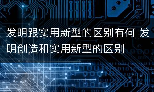 发明跟实用新型的区别有何 发明创造和实用新型的区别