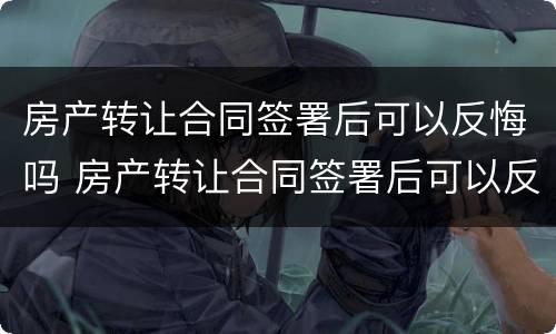 房产转让合同签署后可以反悔吗 房产转让合同签署后可以反悔吗
