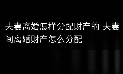 夫妻离婚怎样分配财产的 夫妻间离婚财产怎么分配