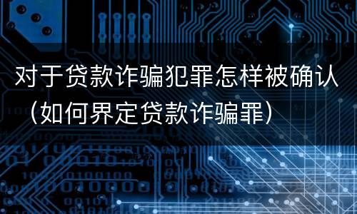 对于贷款诈骗犯罪怎样被确认（如何界定贷款诈骗罪）