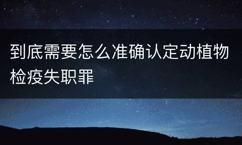 到底需要怎么准确认定动植物检疫失职罪