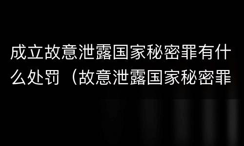 成立故意泄露国家秘密罪有什么处罚（故意泄露国家秘密罪属于什么罪）