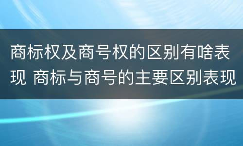 商标权及商号权的区别有啥表现 商标与商号的主要区别表现
