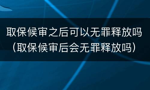 取保候审之后可以无罪释放吗（取保候审后会无罪释放吗）