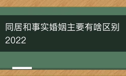 同居和事实婚姻主要有啥区别2022